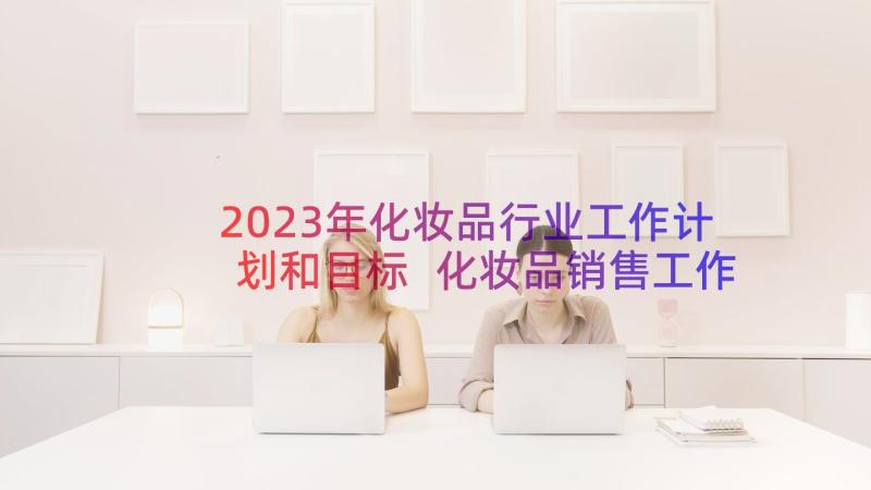 2023年化妆品行业工作计划和目标 化妆品销售工作计划(通用8篇)