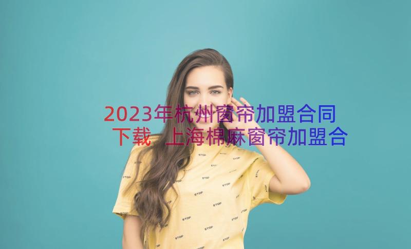 2023年杭州窗帘加盟合同下载 上海棉麻窗帘加盟合同(模板7篇)