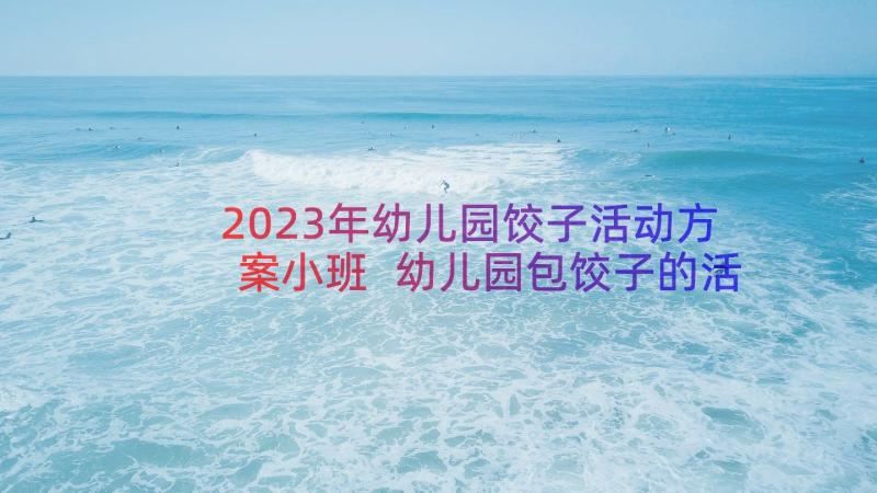 2023年幼儿园饺子活动方案小班 幼儿园包饺子的活动方案(精选8篇)