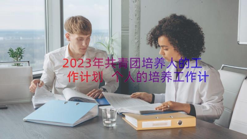 2023年共青团培养人的工作计划 个人的培养工作计划(模板5篇)