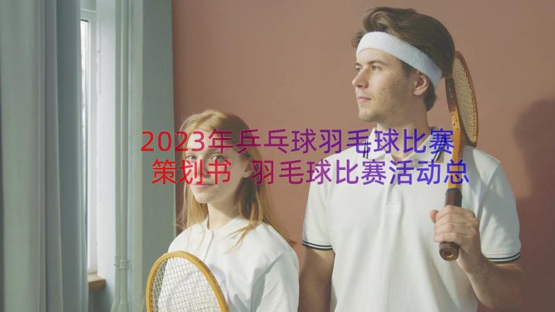 2023年乒乓球羽毛球比赛策划书 羽毛球比赛活动总结(优秀10篇)