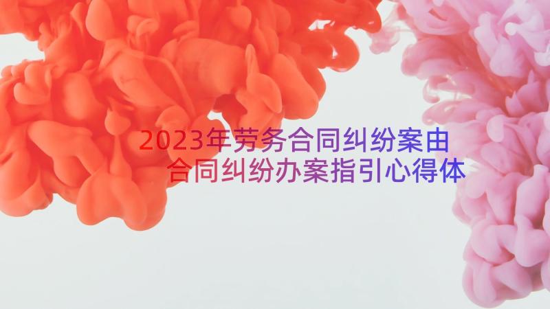 2023年劳务合同纠纷案由 合同纠纷办案指引心得体会(实用6篇)