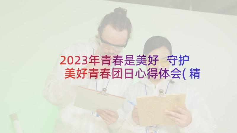 2023年青春是美好 守护美好青春团日心得体会(精选7篇)