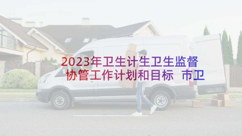 2023年卫生计生卫生监督协管工作计划和目标 市卫生监督协管工作计划(通用5篇)