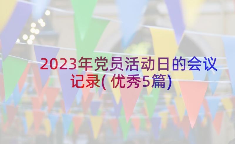 2023年党员活动日的会议记录(优秀5篇)