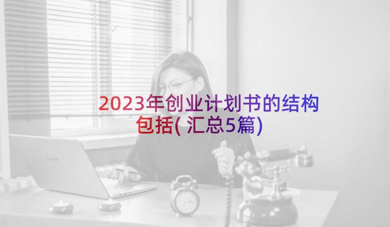 2023年创业计划书的结构包括(汇总5篇)