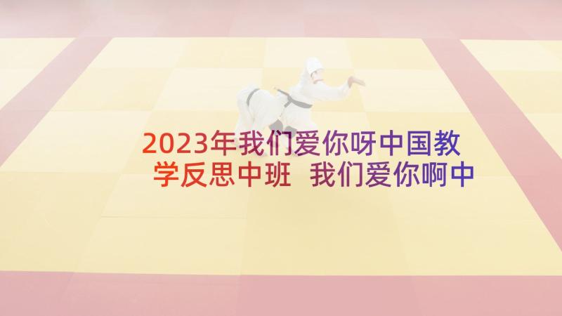2023年我们爱你呀中国教学反思中班 我们爱你啊中国教学反思(精选5篇)