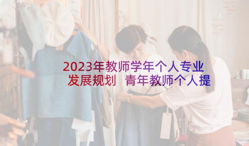2023年教师学年个人专业发展规划 青年教师个人提高计划(大全7篇)