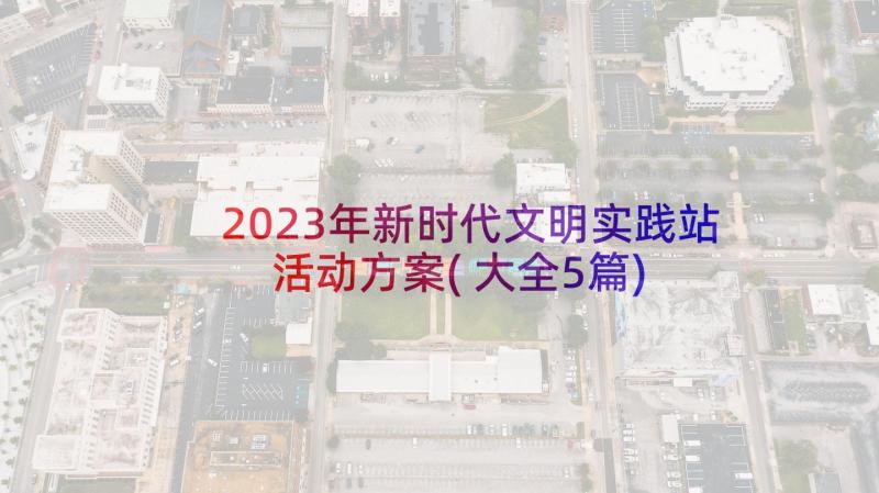 2023年新时代文明实践站活动方案(大全5篇)
