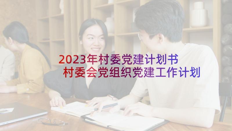 2023年村委党建计划书 村委会党组织党建工作计划(优质5篇)