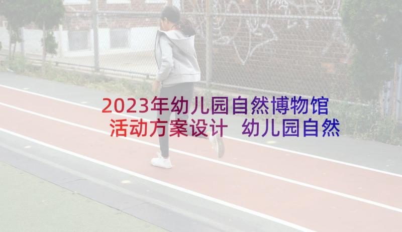 2023年幼儿园自然博物馆活动方案设计 幼儿园自然角活动方案(优秀5篇)