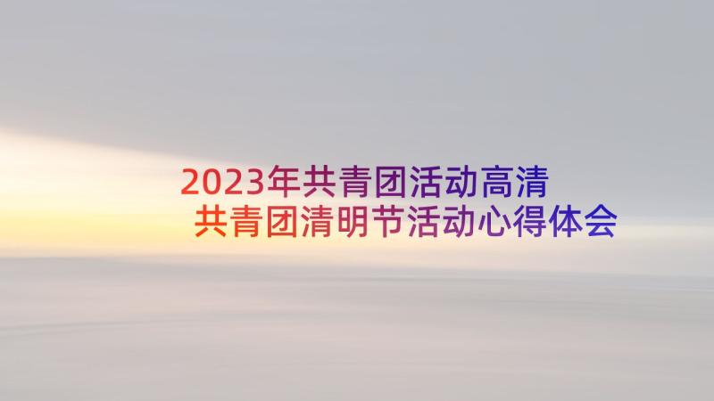 2023年共青团活动高清 共青团清明节活动心得体会(优质5篇)