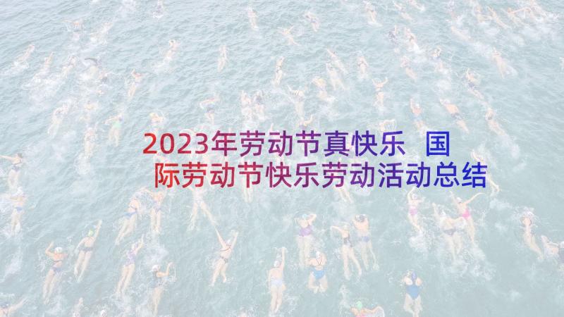 2023年劳动节真快乐 国际劳动节快乐劳动活动总结(汇总5篇)