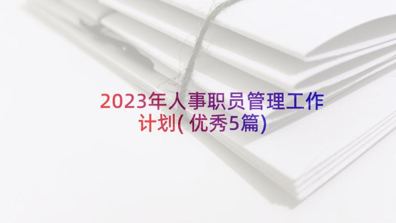 2023年人事职员管理工作计划(优秀5篇)