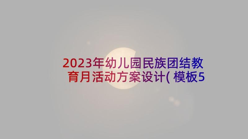 2023年幼儿园民族团结教育月活动方案设计(模板5篇)