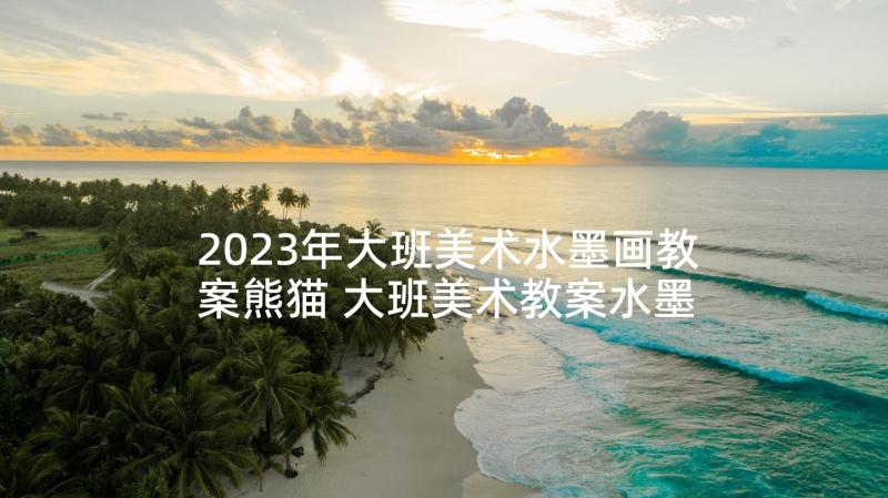 2023年大班美术水墨画教案熊猫 大班美术教案水墨画大熊猫(模板5篇)