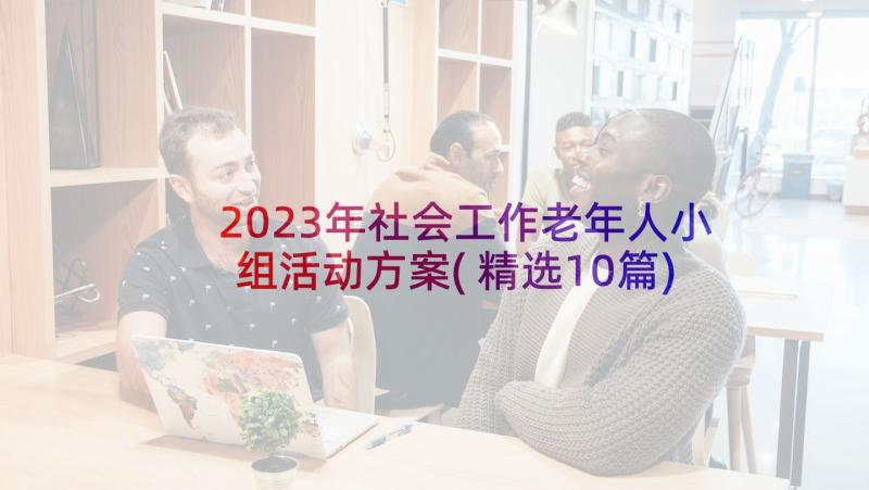 2023年社会工作老年人小组活动方案(精选10篇)