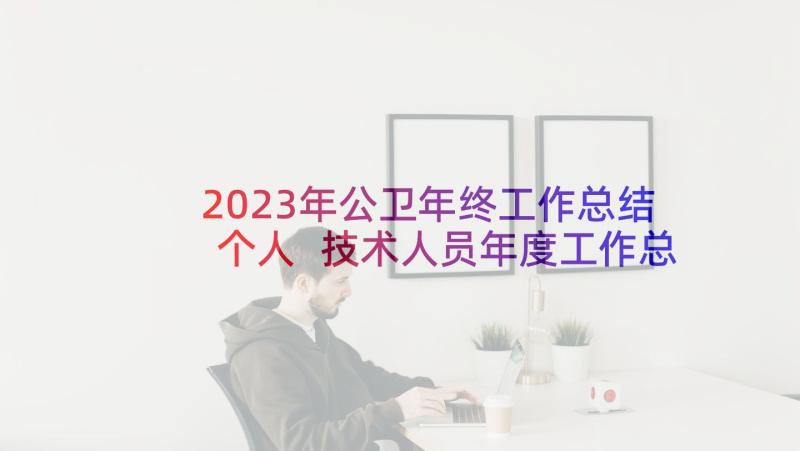 2023年公卫年终工作总结个人 技术人员年度工作总结(大全7篇)