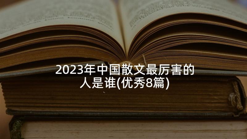 2023年中国散文最厉害的人是谁(优秀8篇)