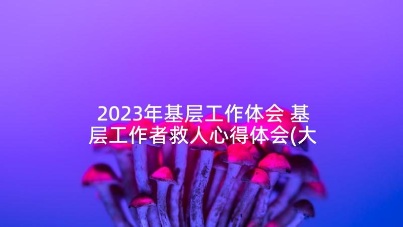 2023年基层工作体会 基层工作者救人心得体会(大全9篇)