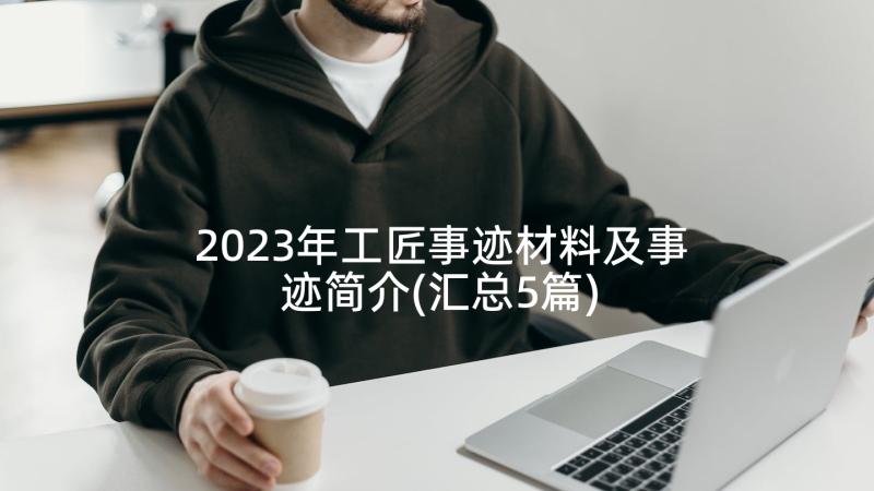 2023年工匠事迹材料及事迹简介(汇总5篇)