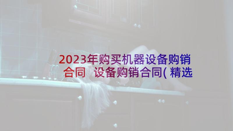 2023年购买机器设备购销合同 设备购销合同(精选5篇)