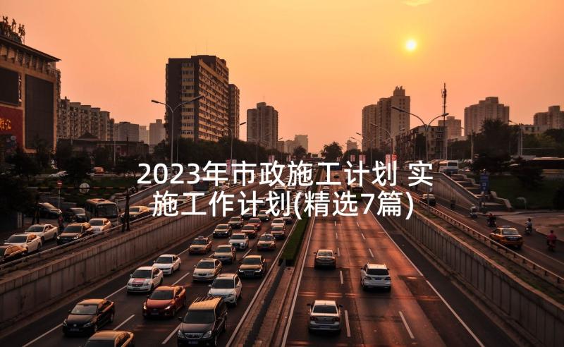 2023年市政施工计划 实施工作计划(精选7篇)