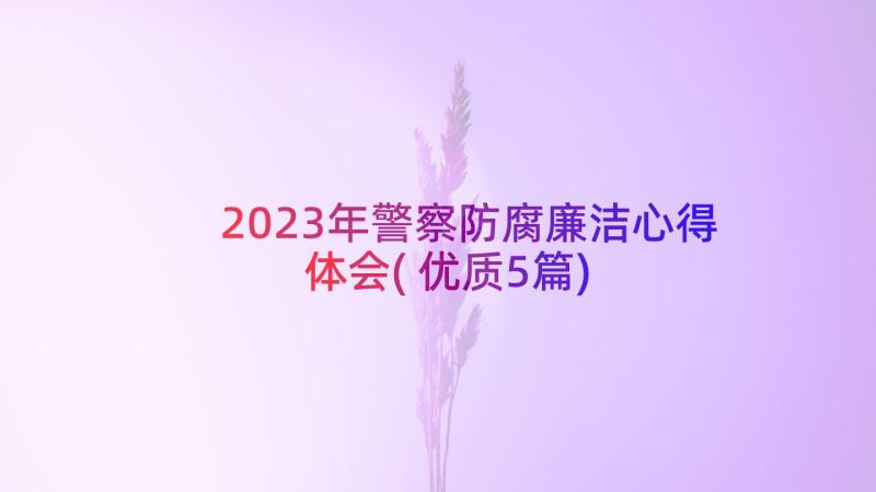 2023年警察防腐廉洁心得体会(优质5篇)