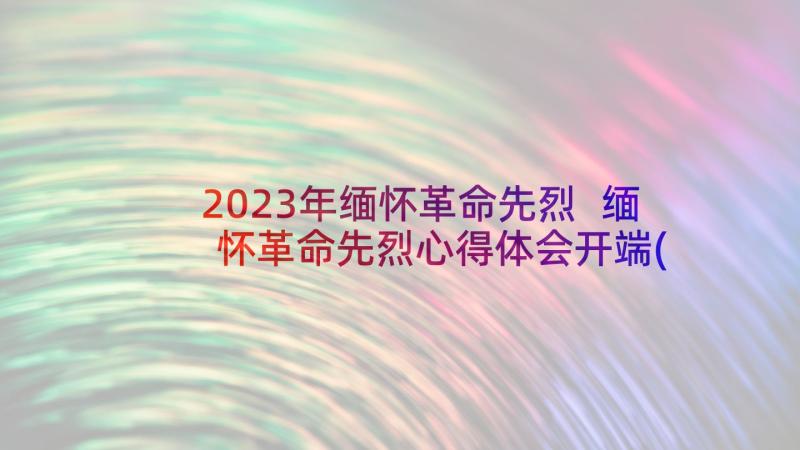 2023年缅怀革命先烈 缅怀革命先烈心得体会开端(精选6篇)