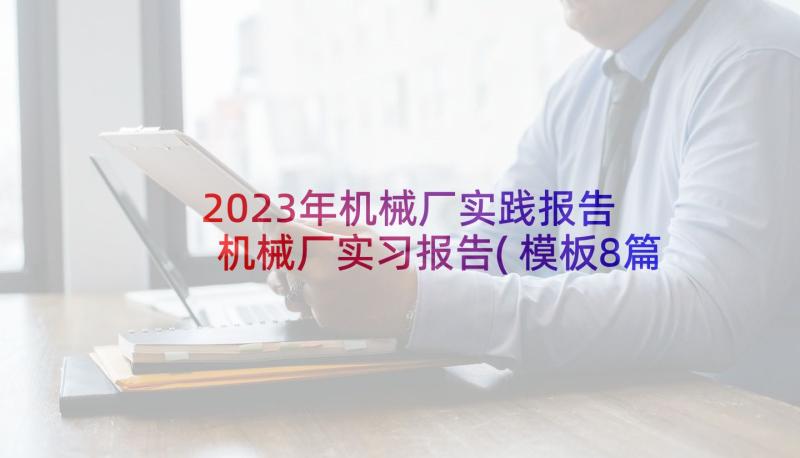 2023年机械厂实践报告 机械厂实习报告(模板8篇)