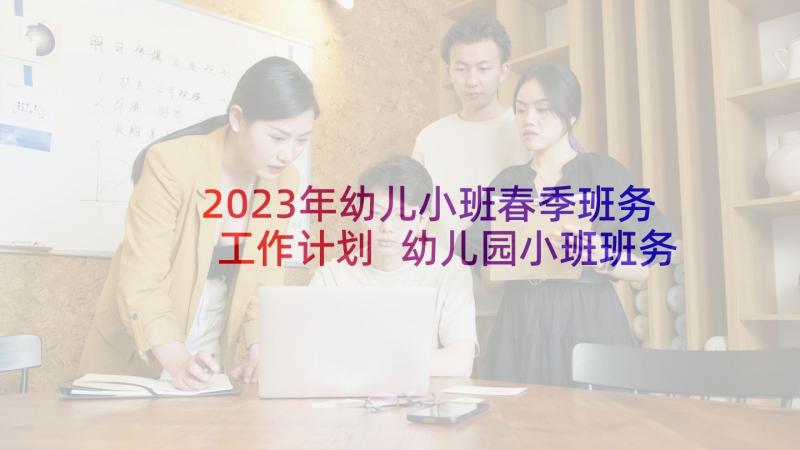 2023年幼儿小班春季班务工作计划 幼儿园小班班务计划(优秀5篇)