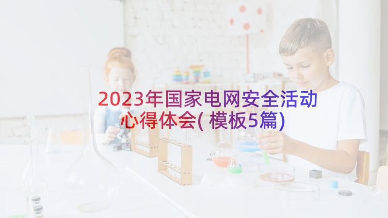 2023年国家电网安全活动心得体会(模板5篇)