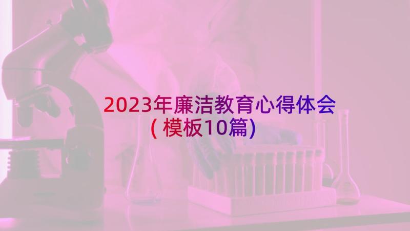 2023年廉洁教育心得体会(模板10篇)