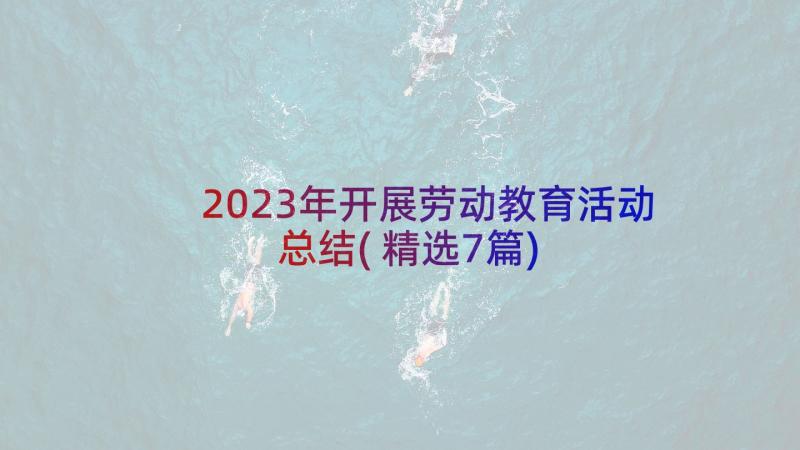 2023年开展劳动教育活动总结(精选7篇)