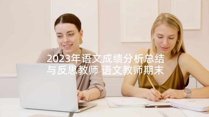 2023年语文成绩分析总结与反思教师 语文教师期末考试成绩分析总结与反思(优质5篇)