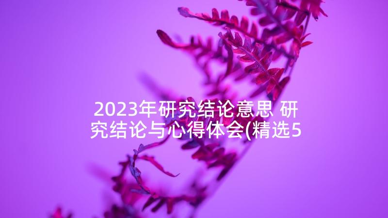 2023年研究结论意思 研究结论与心得体会(精选5篇)