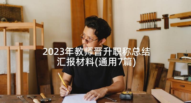 2023年教师晋升职称总结汇报材料(通用7篇)
