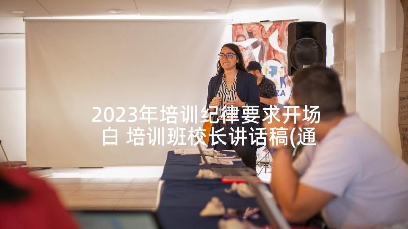 2023年培训纪律要求开场白 培训班校长讲话稿(通用7篇)