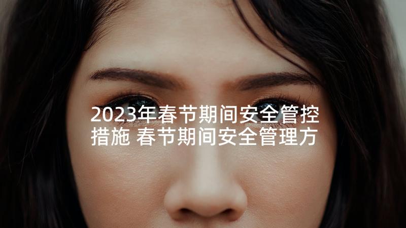 2023年春节期间安全管控措施 春节期间安全管理方案及保证措施样本(优秀5篇)