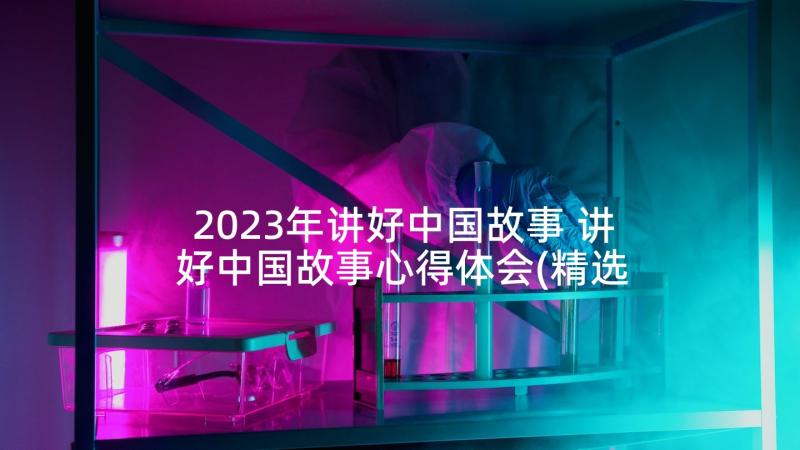 2023年讲好中国故事 讲好中国故事心得体会(精选5篇)