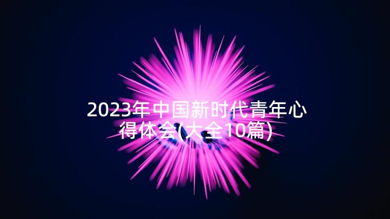 2023年中国新时代青年心得体会(大全10篇)