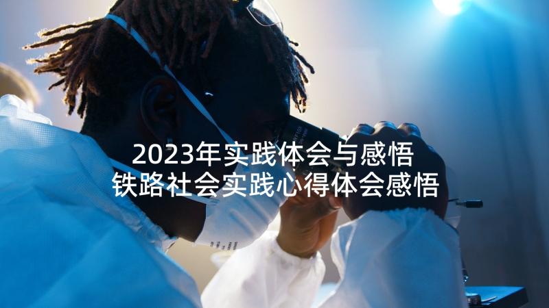 2023年实践体会与感悟 铁路社会实践心得体会感悟(模板9篇)