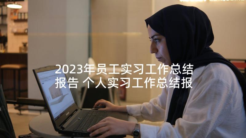 2023年员工实习工作总结报告 个人实习工作总结报告(优质5篇)