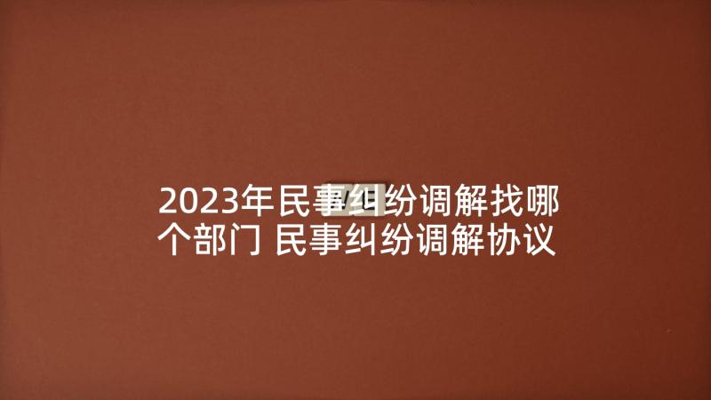 2023年民事纠纷调解找哪个部门 民事纠纷调解协议书(精选8篇)