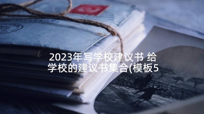 2023年写学校建议书 给学校的建议书集合(模板5篇)