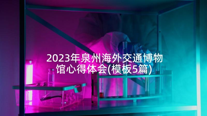 2023年泉州海外交通博物馆心得体会(模板5篇)