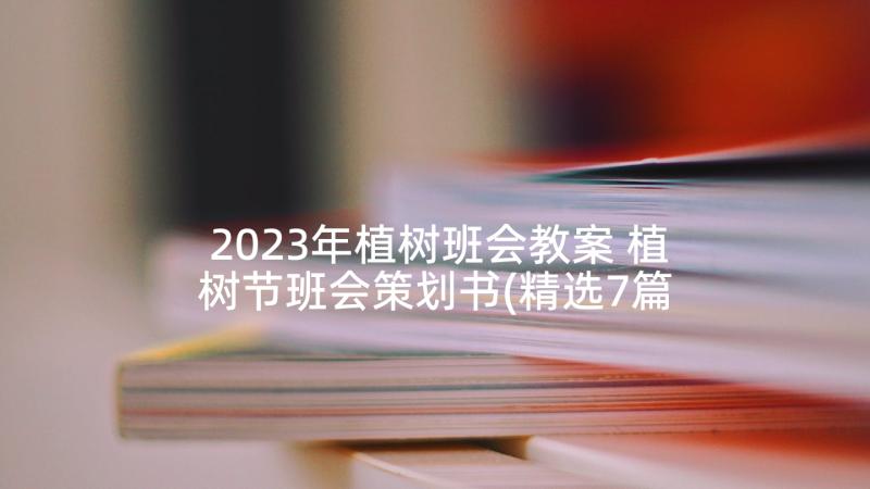 2023年植树班会教案 植树节班会策划书(精选7篇)
