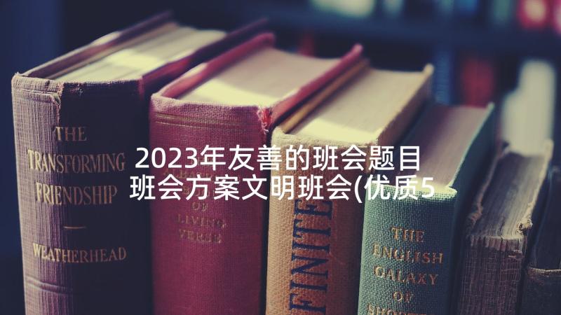 2023年友善的班会题目 班会方案文明班会(优质5篇)