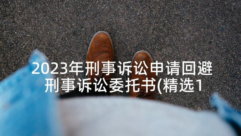 2023年刑事诉讼申请回避 刑事诉讼委托书(精选10篇)