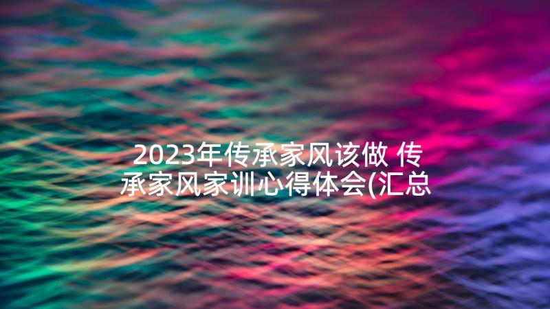 2023年传承家风该做 传承家风家训心得体会(汇总8篇)